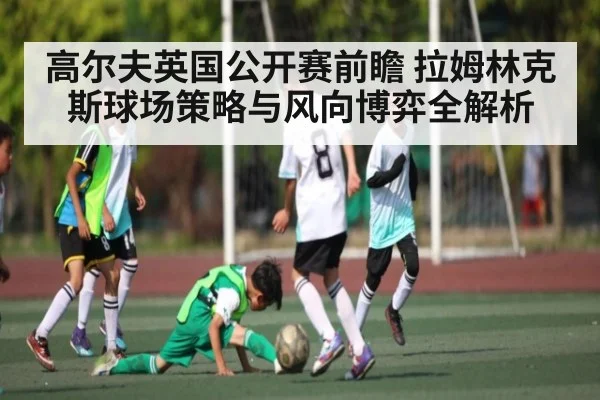 高尔夫英国公开赛前瞻 拉姆林克斯球场策略与风向博弈全解析