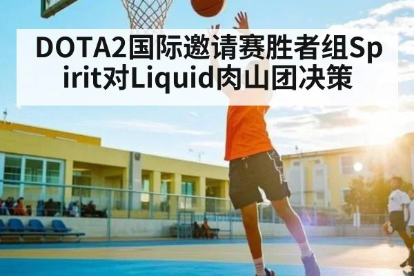 DOTA2国际邀请赛胜者组Spirit对Liquid肉山团决策